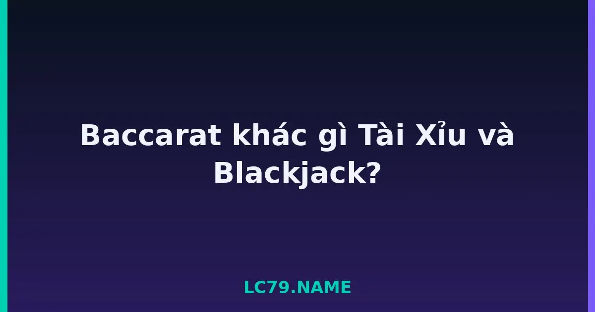 Baccarat khác gì Tài Xỉu và Blackjack? LC79