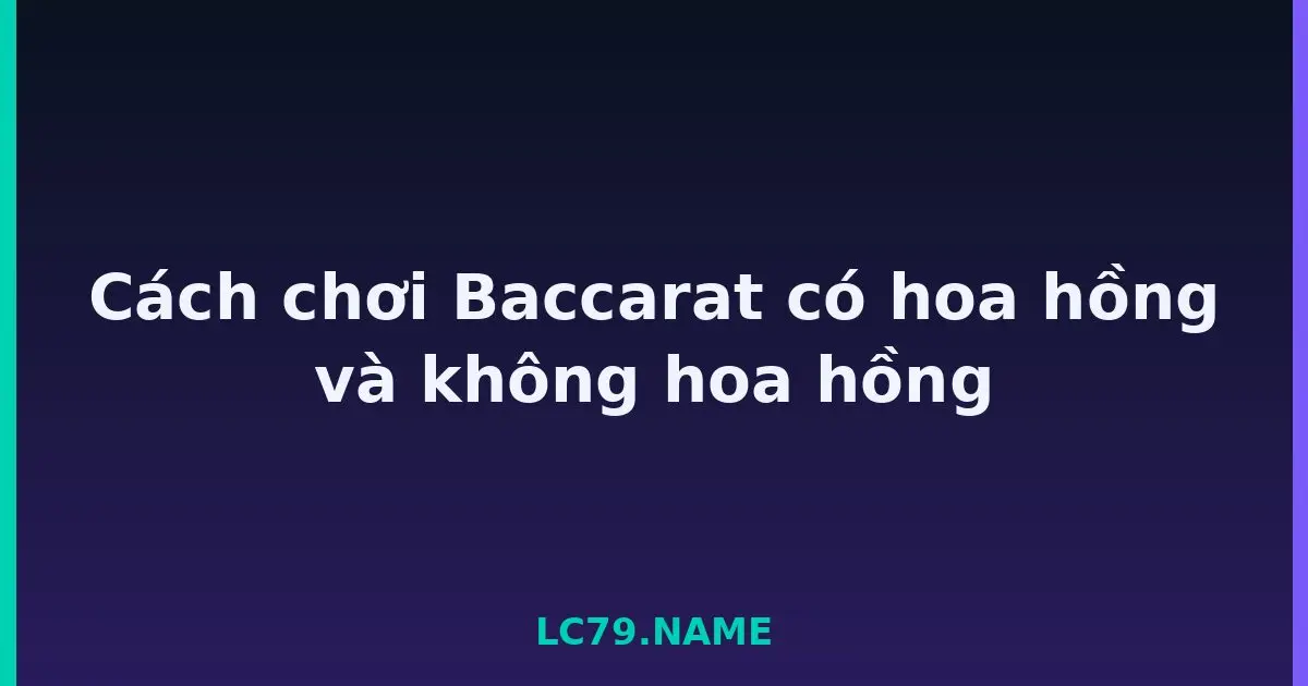 Cách chơi Baccarat có hoa hồng và không hoa hồng LC79