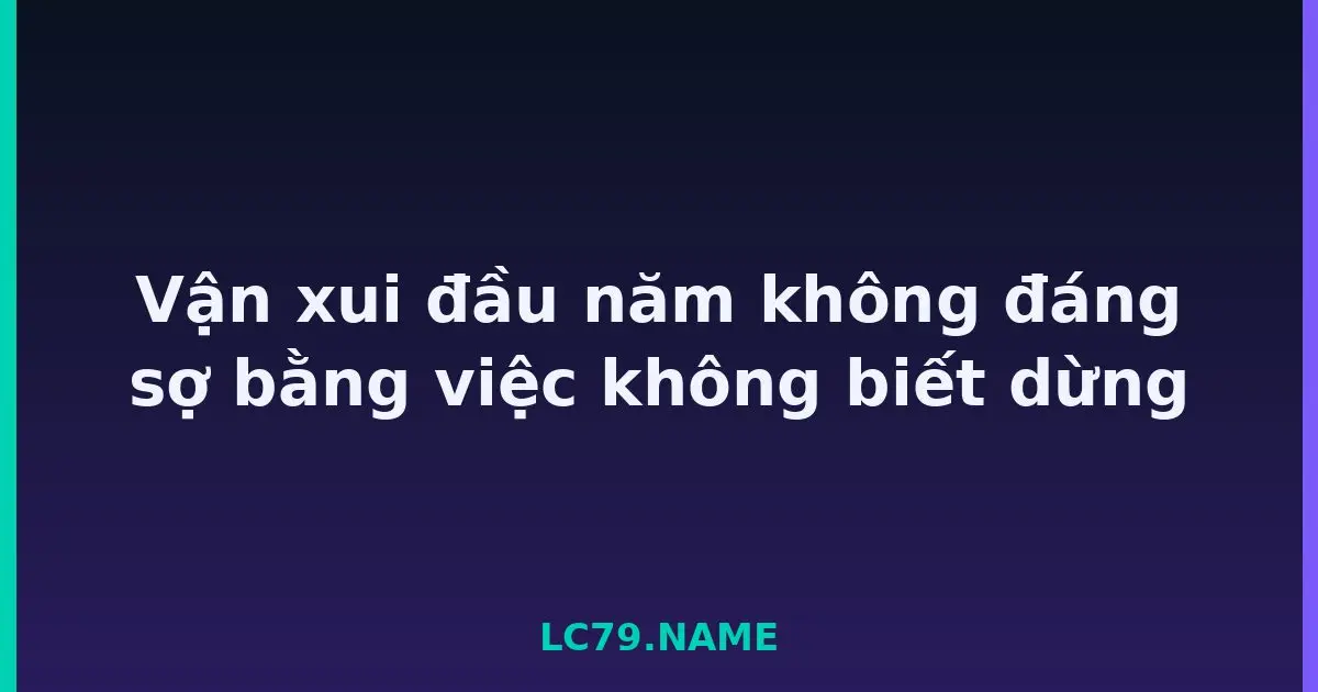 Vận xui đầu năm không đáng sợ bằng việc không biết dừng LC79
