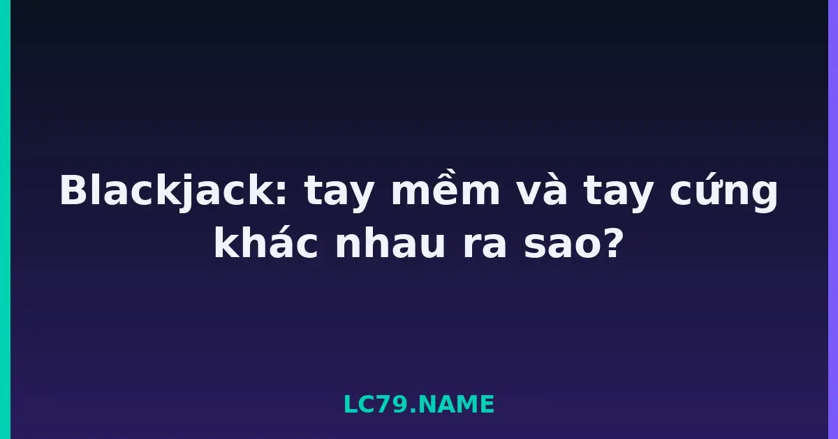 Blackjack: tay mềm và tay cứng khác nhau ra sao? LC79