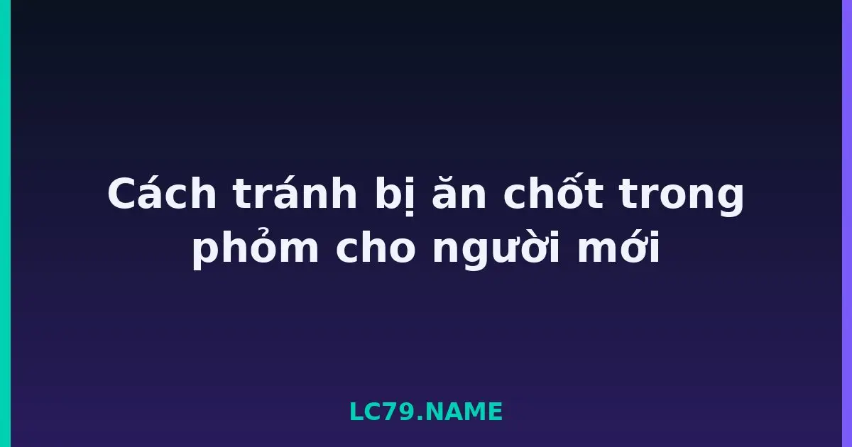 Cách tránh bị ăn chốt trong phỏm cho người mới LC79