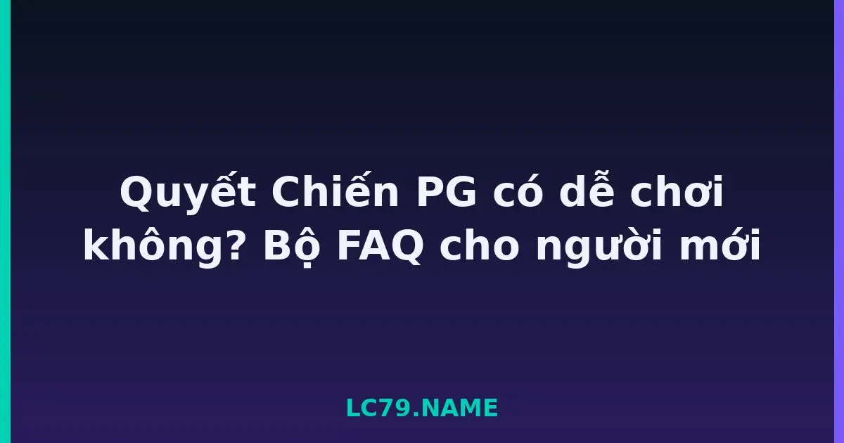 Quyết Chiến PG có dễ chơi không? Bộ FAQ cho người mới LC79