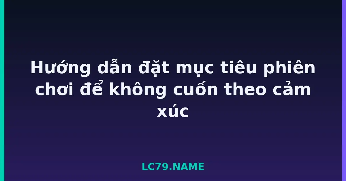 Hướng dẫn đặt mục tiêu phiên chơi để không cuốn theo cảm xúc LC79
