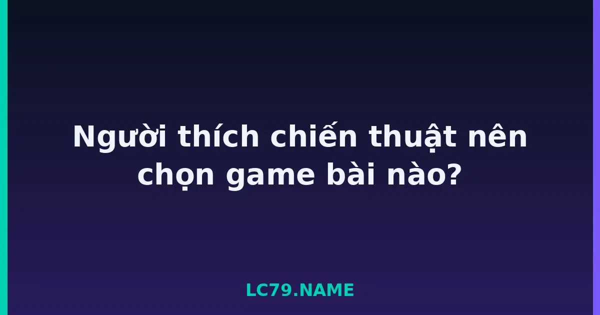 Người thích chiến thuật nên chọn game bài nào? LC79
