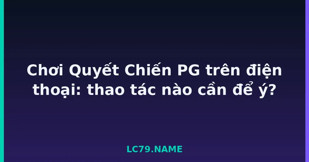 Chơi Quyết Chiến PG trên điện thoại: thao tác nào cần để ý? LC79