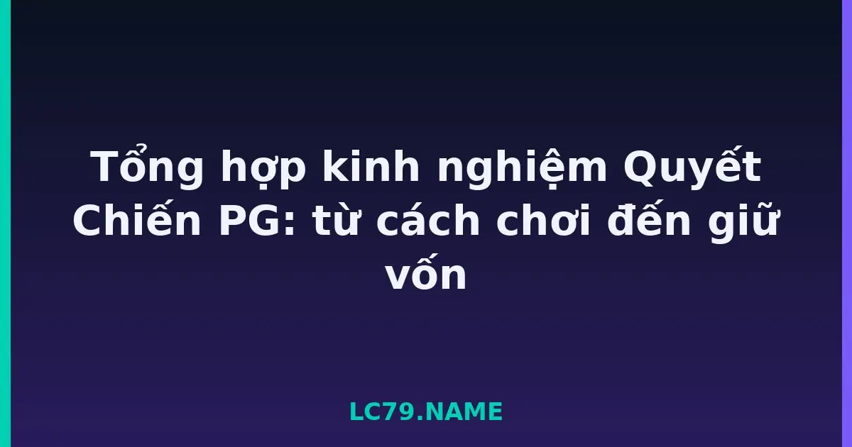 Tổng hợp kinh nghiệm Quyết Chiến PG: từ cách chơi đến giữ vốn LC79