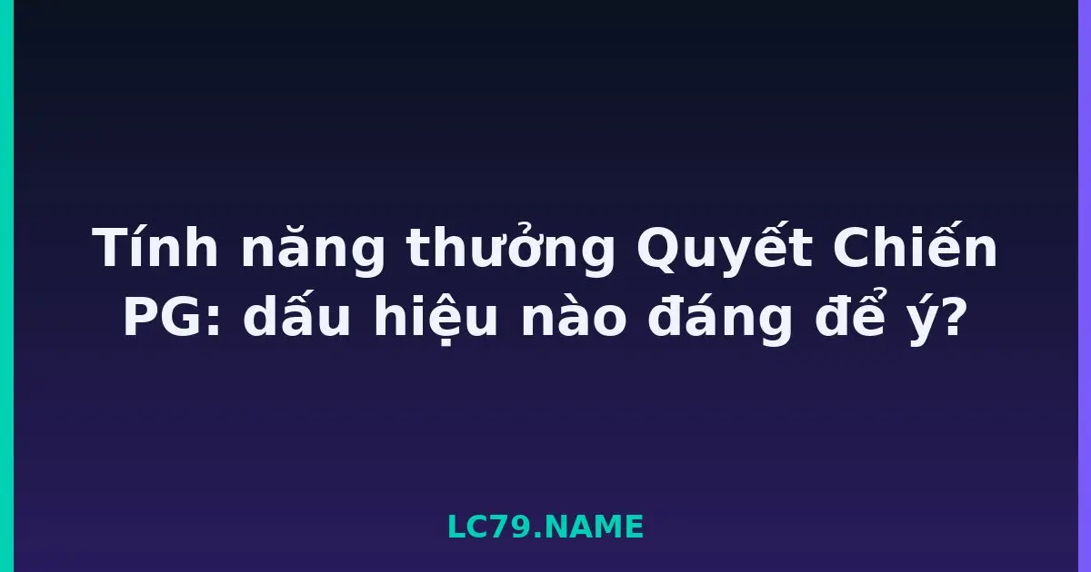 Tính năng thưởng Quyết Chiến PG: dấu hiệu nào đáng để ý? LC79