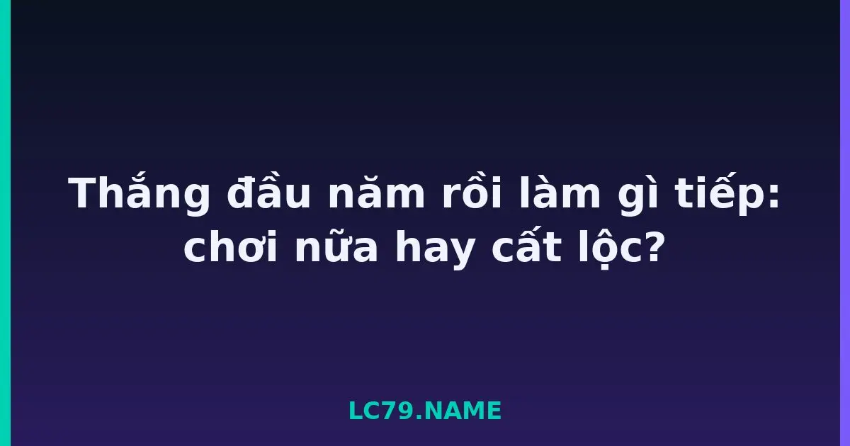 Thắng đầu năm rồi làm gì tiếp: chơi nữa hay cất lộc? LC79