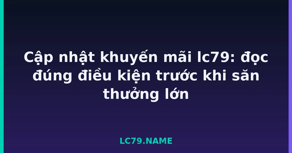 Cập nhật khuyến mãi lc79: đọc đúng điều kiện trước khi săn thưởng lớn LC79