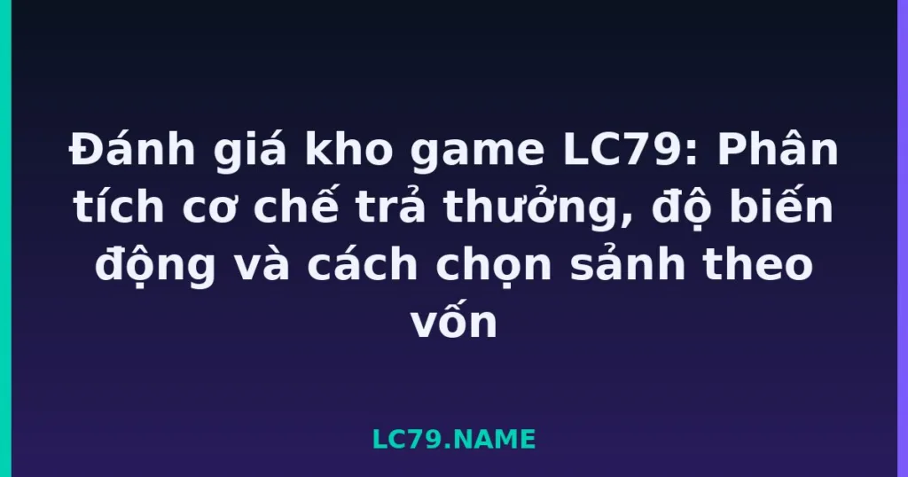 Đánh giá kho game LC79: Phân tích cơ chế trả thưởng, độ biến động và cách chọn sảnh theo vốn tại LC79