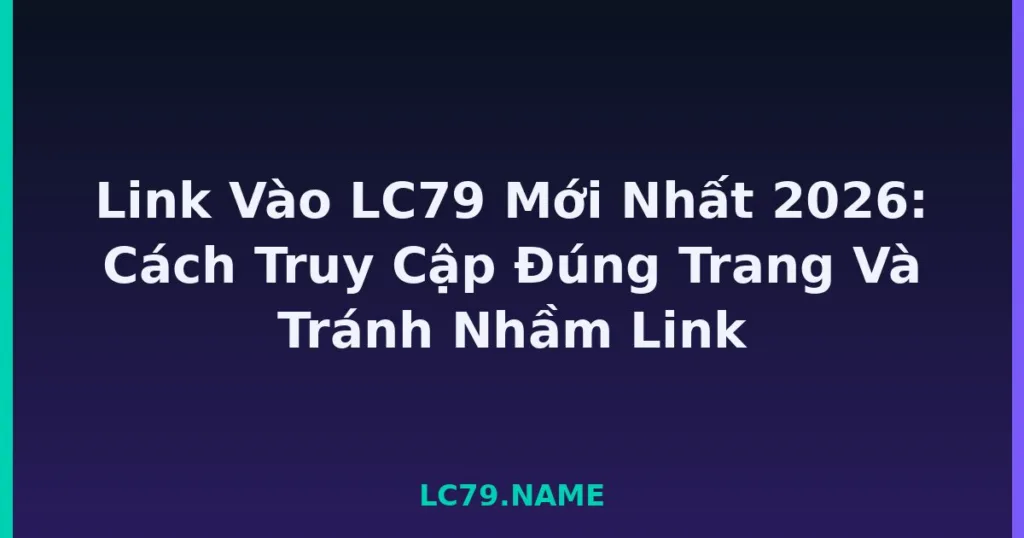Link Vào LC79 Mới Nhất 2026: Cách Truy Cập Đúng Trang Và Tránh Nhầm Link tại LC79