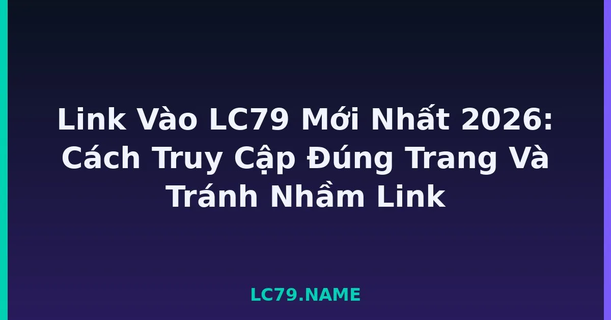 Link Vào LC79 Mới Nhất 2026: Cách Truy Cập Đúng Trang Và Tránh Nhầm Link LC79