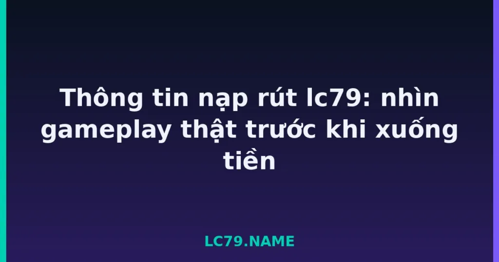 Thông tin nạp rút lc79: nhìn gameplay thật trước khi xuống tiền tại LC79