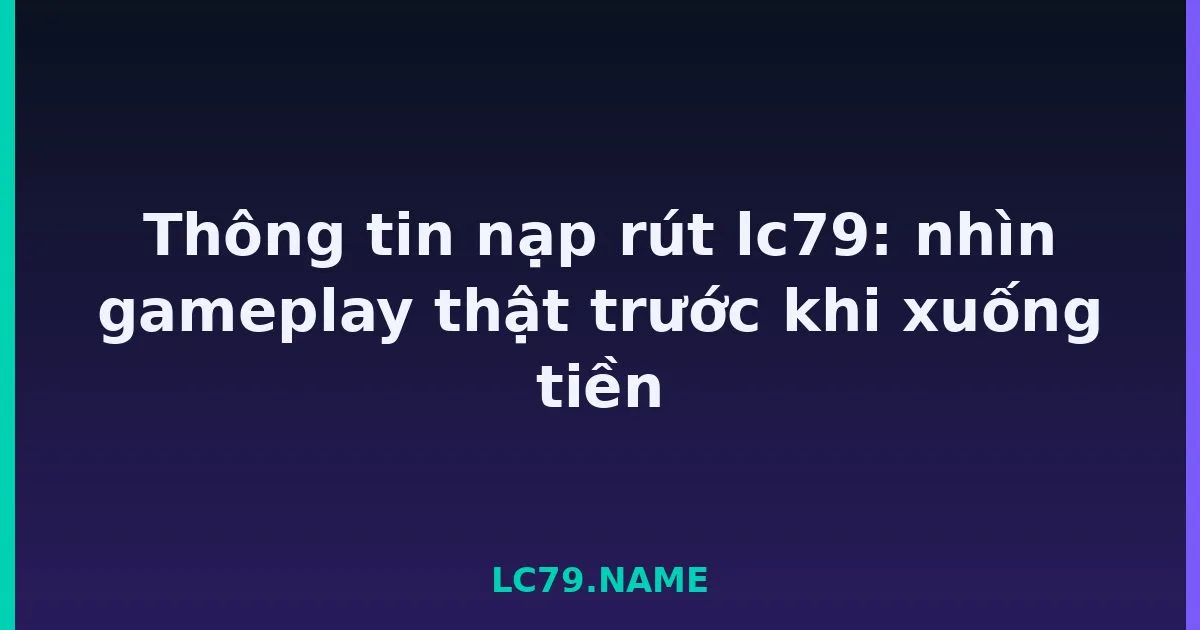 Thông tin nạp rút lc79: nhìn gameplay thật trước khi xuống tiền LC79