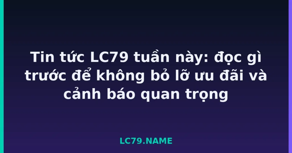 Tin tức LC79 tuần này: đọc gì trước để không bỏ lỡ ưu đãi và cảnh báo quan trọng tại LC79